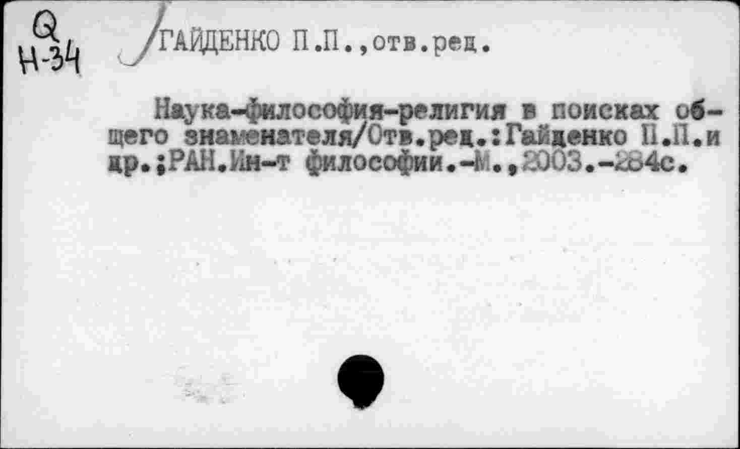 ﻿а,
ГАЙДЕНКО П.П.»отв.реа.
Наука-философия-религия в поисках общего зна^енателя/Отв.ред.:Гайденко П.П.и др.;РАН.11н-т философии.-^.,2003.-ко4с.